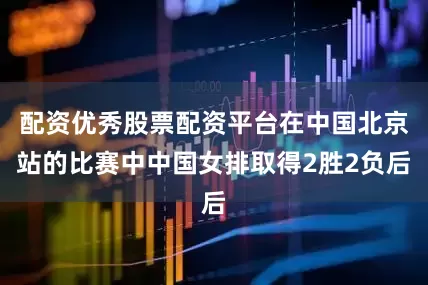 配资优秀股票配资平台在中国北京站的比赛中中国女排取得2胜2负后