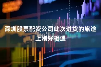 深圳股票配资公司此次进货的旅途上刚好相遇