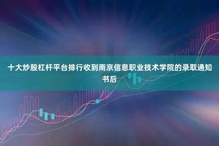 十大炒股杠杆平台排行收到南京信息职业技术学院的录取通知书后