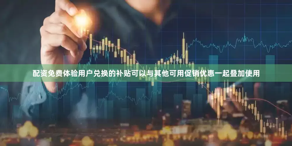 配资免费体验用户兑换的补贴可以与其他可用促销优惠一起叠加使用