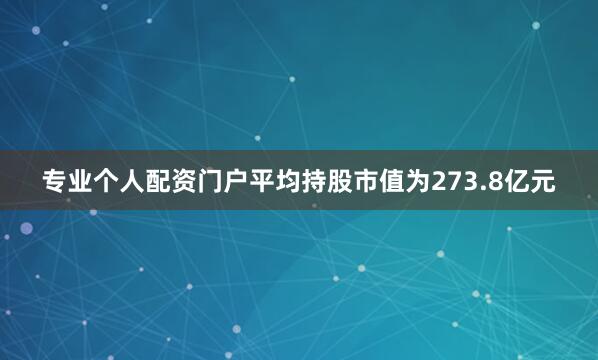 专业个人配资门户平均持股市值为273.8亿元