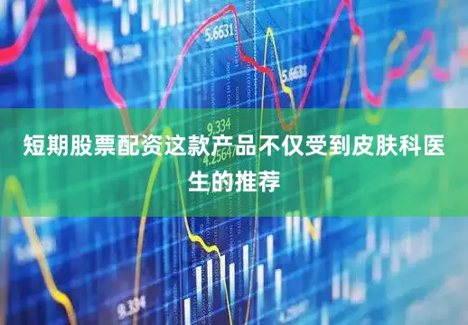 短期股票配资这款产品不仅受到皮肤科医生的推荐