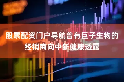 股票配资门户导航曾有巨子生物的经销商向中新健康透露