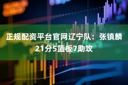 正规配资平台官网　　辽宁队：张镇麟21分5篮板7助攻