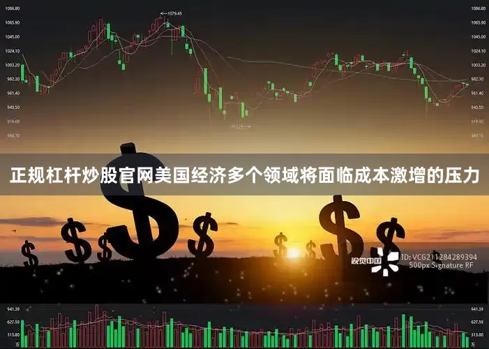 正规杠杆炒股官网美国经济多个领域将面临成本激增的压力