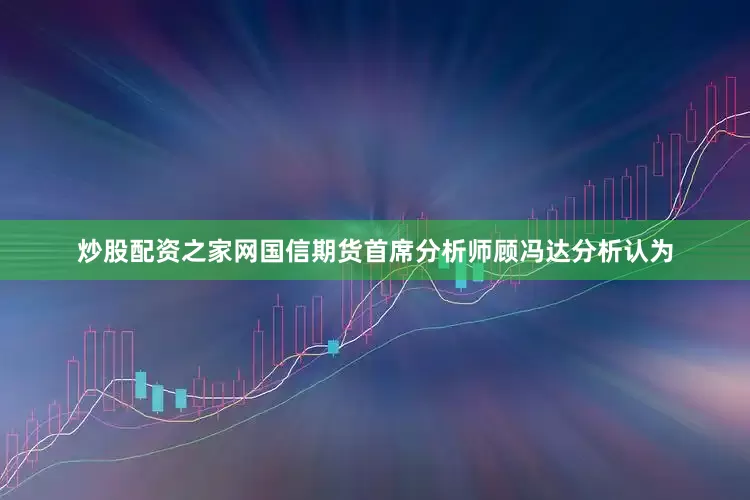 炒股配资之家网　　国信期货首席分析师顾冯达分析认为