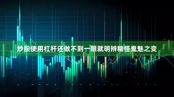 炒股使用杠杆还做不到一眼就明辨精怪鬼魅之变