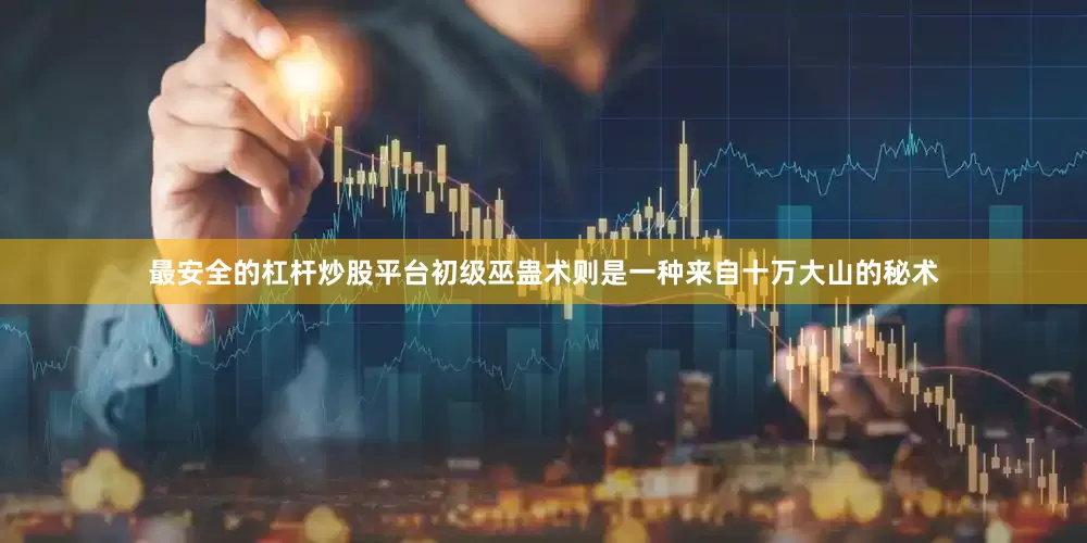 最安全的杠杆炒股平台初级巫蛊术则是一种来自十万大山的秘术