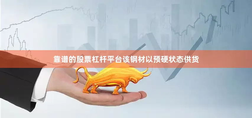 靠谱的股票杠杆平台该钢材以预硬状态供货
