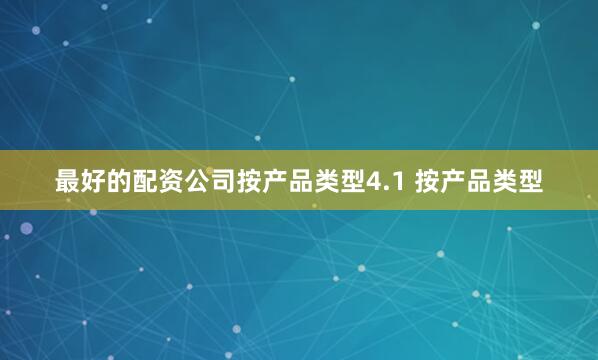 最好的配资公司按产品类型4.1 按产品类型