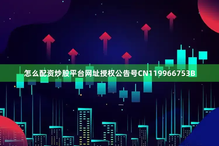 怎么配资炒股平台网址授权公告号CN119966753B
