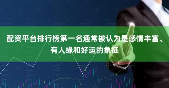 配资平台排行榜第一名通常被认为是感情丰富、有人缘和好运的象征