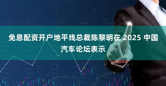 免息配资开户地平线总裁陈黎明在 2025 中国汽车论坛表示